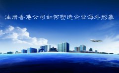 注册香港公司如何塑造企业海外形象
